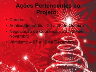 Ações Pertencentes ao Projeto:   Cursos: Análise de crédito - 26 a 28 de Outubro Negociação de Cobrança – 23 a 25 de Novembro Vitrinismo – 07 a 10 de Dezembro 