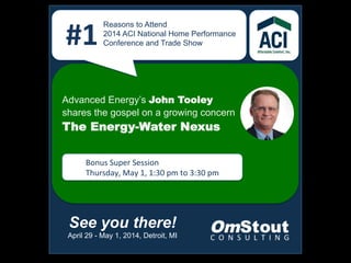 We	
  
Reasons to Attend
2014 ACI National Home Performance
Conference and Trade Show#1	
  
See you there!
April 29 - May 1, 2014, Detroit, MI
Advanced Energy’s John Tooley
shares the gospel on a growing concern
The Energy-Water Nexus
Bonus	
  Super	
  Session	
  
Thursday,	
  May	
  1,	
  1:30	
  pm	
  to	
  3:30	
  pm	
  
 