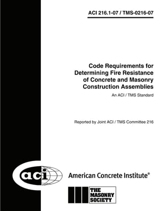 Reported by Joint ACI / TMS Committee 216
Code Requirements for
Determining Fire Resistance
of Concrete and Masonry
Construction Assemblies
An ACI / TMS Standard
ACI 216.1-07 / TMS-0216-07
 