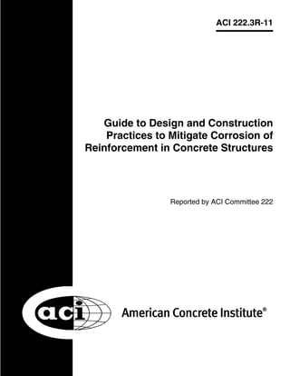 ACI 222.3R-11
Reported by ACI Committee 222
Guide to Design and Construction
Practices to Mitigate Corrosion of
Reinforcement in Concrete Structures
 