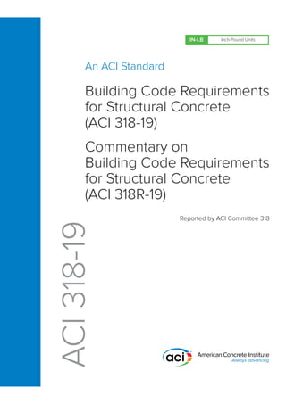 ACI
318-19
An ACI Standard
Building Code Requirements
for Structural Concrete
(ACI 318-19)
Commentary on
Building Code Requirements
for Structural Concrete
(ACI 318R-19)
Reported by ACI Committee 318
Inch-Pound Units
IN-LB
 