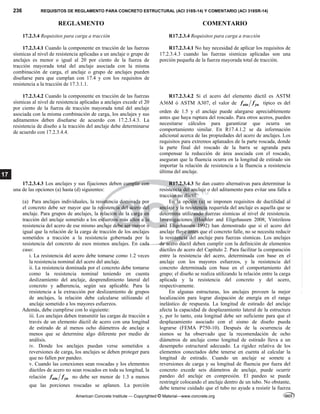 236 REQUISITOS DE REGLAMENTO PARA CONCRETO ESTRUCTURAL (ACI 318S-14) Y COMENTARIO (ACI 318SR-14)
REGLAMENTO COMENTARIO
American Concrete Institute — Copyrighted © Material—www.concrete.org
17
17.2.3.4 Requisitos para carga a tracción R17.2.3.4 Requisitos para carga a tracción
17.2.3.4.1 Cuando la componente en tracción de las fuerzas
sísmicas al nivel de resistencia aplicadas a un anclaje o grupo de
anclajes es menor o igual al 20 por ciento de la fuerza de
tracción mayorada total del anclaje asociada con la misma
combinación de carga, el anclaje o grupo de anclajes pueden
diseñarse para que cumplan con 17.4 y con los requisitos de
resistencia a la tracción de 17.3.1.1.
R17.2.3.4.1 No hay necesidad de aplicar los requisitos de
17.2.3.4.3 cuando las fuerzas sísmicas aplicadas son una
porción pequeña de la fuerza mayorada total de tracción.
17.2.3.4.2 Cuando la componente en tracción de las fuerzas
sísmicas al nivel de resistencia aplicadas a anclajes excede el 20
por ciento de la fuerza de tracción mayorada total del anclaje
asociada con la misma combinación de carga, los anclajes y sus
aditamentos deben diseñarse de acuerdo con 17.2.3.4.3. La
resistencia de diseño a la tracción del anclaje debe determinarse
de acuerdo con 17.2.3.4.4.
R17.2.3.4.2 Si el acero del elemento dúctil es ASTM
A36M ó ASTM A307, el valor de uta ya
f f típico es del
orden de 1.5 y el anclaje puede alargarse apreciablemente
antes que haya ruptura del roscado. Para otros aceros, pueden
necesitarse cálculos para garantizar que ocurra un
comportamiento similar. En R17.4.1.2 se da información
adicional acerca de las propiedades del acero de anclajes. Los
requisitos para extremos aplanados de la parte roscada, donde
la parte final del roscado de la barra se agranda para
compensar la reducción de área asociada con el roscado,
aseguran que la fluencia ocurra en la longitud de estirado sin
importar la relación de resistencia a la fluencia a resistencia
última del anclaje.
17.2.3.4.3 Los anclajes y sus fijaciones deben cumplir con
una de las opciones (a) hasta (d) siguientes:
(a) Para anclajes individuales, la resistencia dominada por
el concreto debe ser mayor que la resistencia del acero del
anclaje. Para grupos de anclajes, la relación de la carga en
tracción del anclaje sometido a los esfuerzos más altos a la
resistencia del acero de ese mismo anclaje debe ser mayor o
igual que la relación de la carga de tracción de los anclajes
sometidos a tracción a la resistencia gobernada por la
resistencia del concreto de esos mismos anclajes. En cada
caso:
i. La resistencia del acero debe tomarse como 1.2 veces
la resistencia nominal del acero del anclaje.
ii. La resistencia dominada por el concreto debe tomarse
como la resistencia nominal teniendo en cuenta
deslizamiento del anclaje, desprendimiento lateral del
concreto y adherencia, según sea aplicable. Para la
resistencia a la extracción por deslizamiento de grupos
de anclajes, la relación debe calcularse utilizando el
anclaje sometido a los mayores esfuerzos.
Además, debe cumplirse con lo siguiente:
iii. Los anclajes deben transmitir las cargas de tracción a
través de un elemento dúctil de acero con una longitud
de estirado de al menos ocho diámetros de anclaje a
menos que se determine algo diferente por medio de
análisis.
iv. Donde los anclajes puedan verse sometidos a
reversiones de carga, los anclajes se deben proteger para
que no fallen por pandeo.
v. Cuando las conexiones sean roscadas y los elementos
dúctiles de acero no sean roscados en toda su longitud, la
relación uta ya
f f no debe ser menor de 1.3 a menos
que las porciones roscadas se aplanen. La porción
R17.2.3.4.3 Se dan cuatro alternativas para determinar la
resistencia del anclaje o del aditamento para evitar una falla a
tracción no dúctil.
En la opción (a) se imponen requisitos de ductilidad al
anclaje y la resistencia requerida del anclaje es aquella que se
determina utilizando fuerzas sísmicas al nivel de resistencia.
Investigaciones (Hoehler and Eligehausen 2008; Vintzileou
and Eligehausen 1992) han demostrado que si el acero del
anclaje fluye antes que el concreto falle, no se necesita reducir
la resistencia del anclaje para fuerzas sísmicas. Los anclajes
de acero dúctil deben cumplir con la definición de elementos
dúctiles de acero del Capítulo 2. Para facilitar la comparación
entre la resistencia del acero, determinada con base en el
anclaje con los mayores esfuerzos, y la resistencia del
concreto determinada con base en el comportamiento del
grupo; el diseño se realiza utilizando la relación entre la carga
aplicada y la resistencia del concreto y del acero,
respectivamente.
En algunas estructuras, los anclajes proveen la mejor
localización para lograr disipación de energía en el rango
inelástico de respuesta. La longitud de estirado del anclaje
afecta la capacidad de desplazamiento lateral de la estructura
y, por lo tanto, esta longitud debe ser suficiente para que el
desplazamiento asociado con el sismo de diseño pueda
lograrse (FEMA P750-10). Después de la ocurrencia de
sismos se ha observado que la recomendación de ocho
diámetros de anclaje como longitud de estirado lleva a un
desempeño estructural adecuado. La rigidez relativa de los
elementos conectados debe tenerse en cuenta al calcular la
longitud de estirado. Cuando un anclaje se somete a
reversiones de carga y su longitud de fluencia por fuera del
concreto excede seis diámetros de anclaje, puede ocurrir
pandeo del anclaje en compresión. El pandeo se puede
restringir colocando el anclaje dentro de un tubo. No obstante,
debe tenerse cuidado que el tubo no ayude a resistir la fuerza
--`````,`,,`,,`,`,`,,``,`,,,`,,-`-`,,`,,`,`,,`---
 