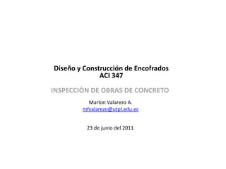 Diseño y Construcción de Encofrados  ACI 347 INSPECCIÒN DE OBRAS DE CONCRETO Marlon Valarezo A. mfvalarezo@utpl.edu.ec 23 de junio del 2011 