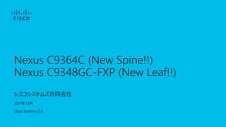 Nexus C9364C (New Spine!!)
Nexus C9348GC-FXP (New Leaf!!)
シスコシステムズ合同会社
2017年 12月
Cisco Systems G.K.
 