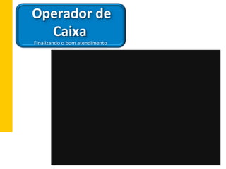  Operador	
  de	
  
Caixa	
  
	
  Finalizando	
  o	
  bom	
  atendimento	
  
 