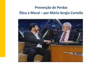 Prevenção	
  de	
  Perdas	
  
É^ca	
  e	
  Moral	
  –	
  por	
  Mário	
  Sergio	
  Cortella	
  
 