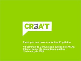Idees per una nova comunicació pública
VII Seminari de Comunicació pública de l'ACIAL:
Internet social i la comunicació pública
13 de març de 2009
 