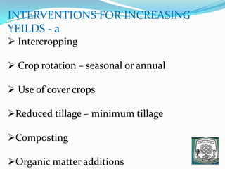 INTERVENTIONS FOR INCREASING
YEILDS - a
 Intercropping
 Crop rotation – seasonal or annual
 Use of cover crops
Reduced tillage – minimum tillage
Composting
Organic matter additions
 