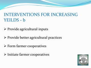 INTERVENTIONS FOR INCREASING
YEILDS - b
 Provide agricultural inputs
 Provide better agricultural practices
 Form farmer cooperatives
 Initiate farmer cooperatives
 