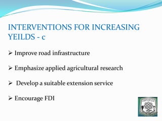 INTERVENTIONS FOR INCREASING
YEILDS - c
 Improve road infrastructure
 Emphasize applied agricultural research
 Develop a suitable extension service
 Encourage FDI
 