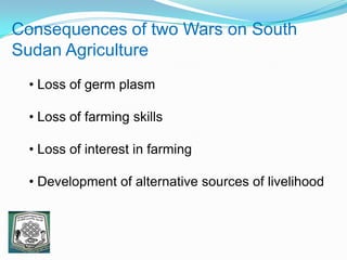 Consequences of two Wars on South
Sudan Agriculture
• Loss of germ plasm
• Loss of farming skills
• Loss of interest in farming
• Development of alternative sources of livelihood
 