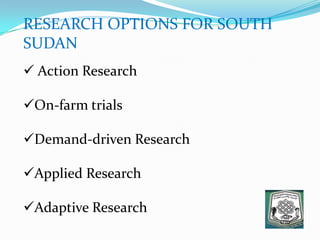 RESEARCH OPTIONS FOR SOUTH
SUDAN
 Action Research
On-farm trials
Demand-driven Research
Applied Research
Adaptive Research
 