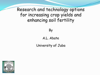 Research and technology options
for increasing crop yields and
enhancing soil fertility
By
A.L. Abate
University of Juba
 