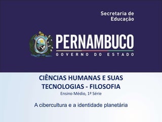 CIÊNCIAS HUMANAS E SUAS
TECNOLOGIAS - FILOSOFIA
Ensino Médio, 1ª Série
A cibercultura e a identidade planetária
 