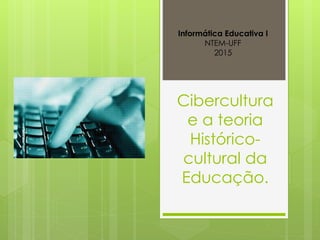 Cibercultura
e a teoria
Histórico-
cultural da
Educação.
Informática Educativa I
NTEM-UFF
2015
 