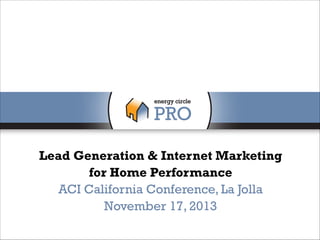Lead Generation & Internet Marketing
for Home Performance
ACI California Conference, La Jolla
November 17, 2013

 