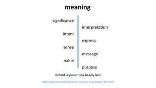 significance
interpretation
intent
express
sense
message
value
purpose
meaning
Richard Seymour: How beauty feels
http://www.ted.com/talks/richard_seymour_how_beauty_feels.html
 