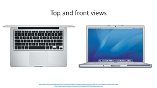 Top and front views
http://www.clker.com/cliparts/d/8/3/1/1310140523740641197apple-macbook-pro-mc374lla-13.3-inch-laptop-front-top-view-1.jpg
http://www.hightech-edge.com/wp-content/uploads/2007/04/macbook-pro.jpg
 