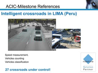 ACIC-Milestone References
Speed measurement,
Vehicles counting
Vehicles classification
27 crossroads under control!
Intelligent crossroads in LIMA (Peru)
 