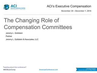 #ACIExecComp
ACI’s Executive Compensation
Jeremy L. Goldstein
Partner
Jeremy L. Goldstein & Associates, LLC
The Changing Role of
Compensation Committees
November 30 – December 1, 2016
Tweeting about this conference?
 