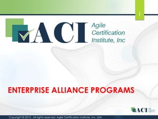 1

ENTERPRISE ALLIANCE PROGRAMS

Copyright © 2013 . All rights reserved. Agile Certification Institute, Inc. USA

 