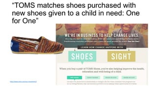 “TOMS matches shoes purchased with
new shoes given to a child in need: One
for One”
http://www.toms.com/our-movement/l
 