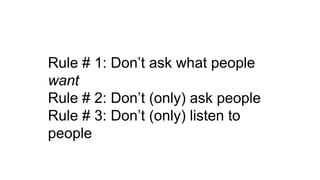 Rule # 1: Don’t ask what people
want
Rule # 2: Don’t (only) ask people
Rule # 3: Don’t (only) listen to
people
 