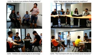 12/03: "Students have problems finding lecturers"
12/03: “Children not socialising due to technology"
12/03: “Help people interact with their neighbours"
12/03: “Poor teamwork skills due to limited social interaction”
 