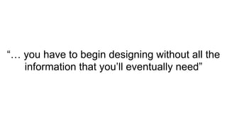 “… you have to begin designing without all the
information that you’ll eventually need”
 