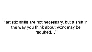 “artistic skills are not necessary, but a shift in
the way you think about work may be
required…”
 