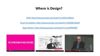 What is Design?
ICSID: http://www.youtube.com/watch?v=d3hJcnWKezk
Dyson Foundation: http://www.youtube.com/watch?v=SD6d8Em8q5A
Roger Martin: https://www.youtube.com/watch?v=rLjj1MWX0bY
Where
 