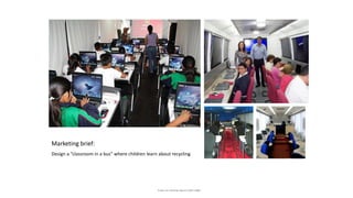 Marketing brief:
Design a “classroom in a bus” where children learn about recycling
Project for TetraPak Mexico (1997-1998)
 