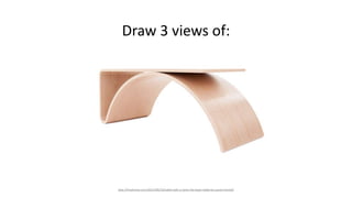Draw 3 views of:
http://freshome.com/2013/06/10/table-with-a-twist-the-kaari-table-by-juhani-horelli/
 