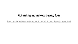 Richard Seymour: How beauty feels
http://www.ted.com/talks/richard_seymour_how_beauty_feels.html
 