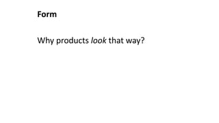 Form
Why products look that way?
 