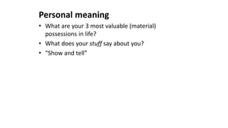 Personal meaning
• What are your 3 most valuable (material)
possessions in life?
• What does your stuff say about you?
• “Show and tell”
 