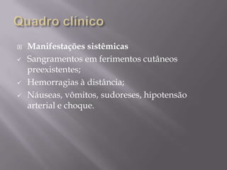  Manifestações sistêmicas
 Sangramentos em ferimentos cutâneos
preexistentes;
 Hemorragias à distância;
 Náuseas, vômitos, sudoreses, hipotensão
arterial e choque.
 