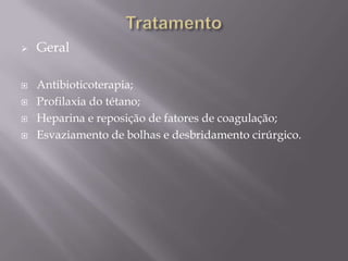  Geral
 Antibioticoterapia;
 Profilaxia do tétano;
 Heparina e reposição de fatores de coagulação;
 Esvaziamento de bolhas e desbridamento cirúrgico.
 