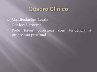  Manifestações Locais
 Dor local, eritema
 Pode haver parestesia com tendência à
progressão proximal
 