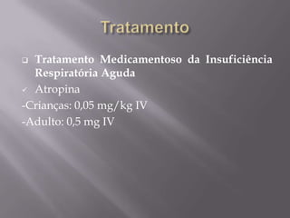 Tratamento Medicamentoso da Insuficiência
Respiratória Aguda
 Atropina
-Crianças: 0,05 mg/kg IV
-Adulto: 0,5 mg IV
 