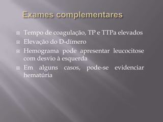  Tempo de coagulação, TP e TTPa elevados
 Elevação do D-dímero
 Hemograma pode apresentar leucocitose
com desvio à esquerda
 Em alguns casos, pode-se evidenciar
hematúria
 