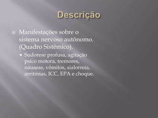  Manifestações sobre o
sistema nervoso autônomo.
(Quadro Sistêmico).
 Sudorese profusa, agitação
psico motora, tremores,
náuseas, vômitos, sialorreia,
arritmias, ICC, EPA e choque.
 