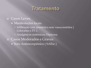  Casos Leves.
 Manifestações locais.
 Infiltração com anestésico sem vasoconstritor (
Lidocaina a 2% ).
 Analgésicos sistêmicos; Dipirona.
 Casos Moderados e Graves.
 Soro Antiescorpiônico ( SAEsc )
 