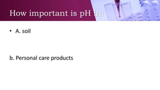 How important is pH in:
• A. soil
b. Personal care products
 