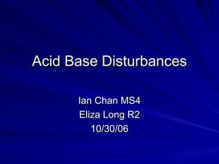 Acid Base Disturbances Ian Chan MS4 Eliza Long R2 10/30/06 