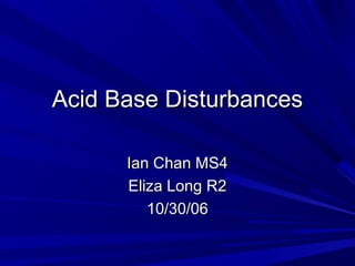 Acid Base Disturbances

      Ian Chan MS4
      Eliza Long R2
         10/30/06
 