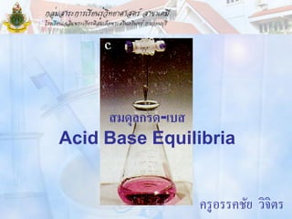 สมดุลกรด-เบส
Acid Base Equilibria


               ครู อรรคชัย วิจิตร
 