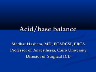 Acid/base balance
Medhat Hashem, MD, FCARCSI, FRCA
Professor of Anaesthesia, Cairo University
Director of Surgical ICU

 
