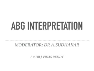 ABG INTERPRETATION
MODERATOR: DR A.SUDHAKAR
BY: DR J VIKAS REDDY
 