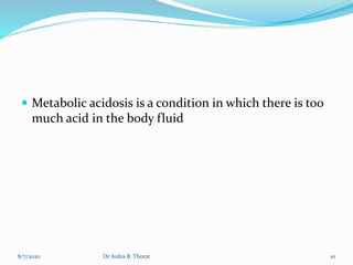  Metabolic acidosis is a condition in which there is too
much acid in the body fluid
8/7/2020 10Dr Ardra B. Thorat
 